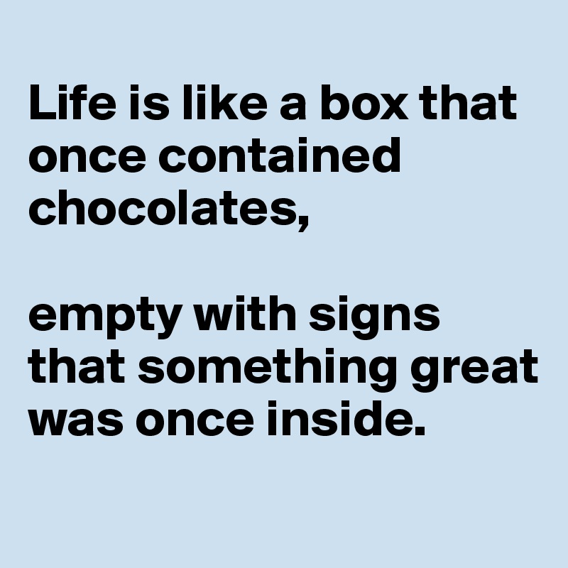 
Life is like a box that once contained chocolates, 

empty with signs that something great was once inside.
