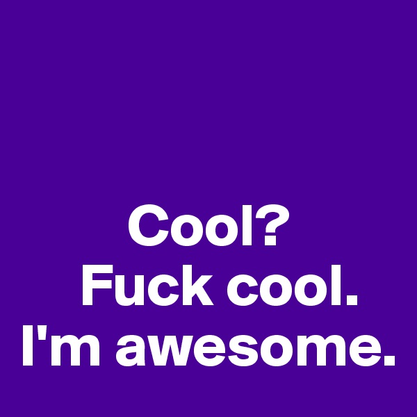 


         Cool?
     Fuck cool.
I'm awesome.