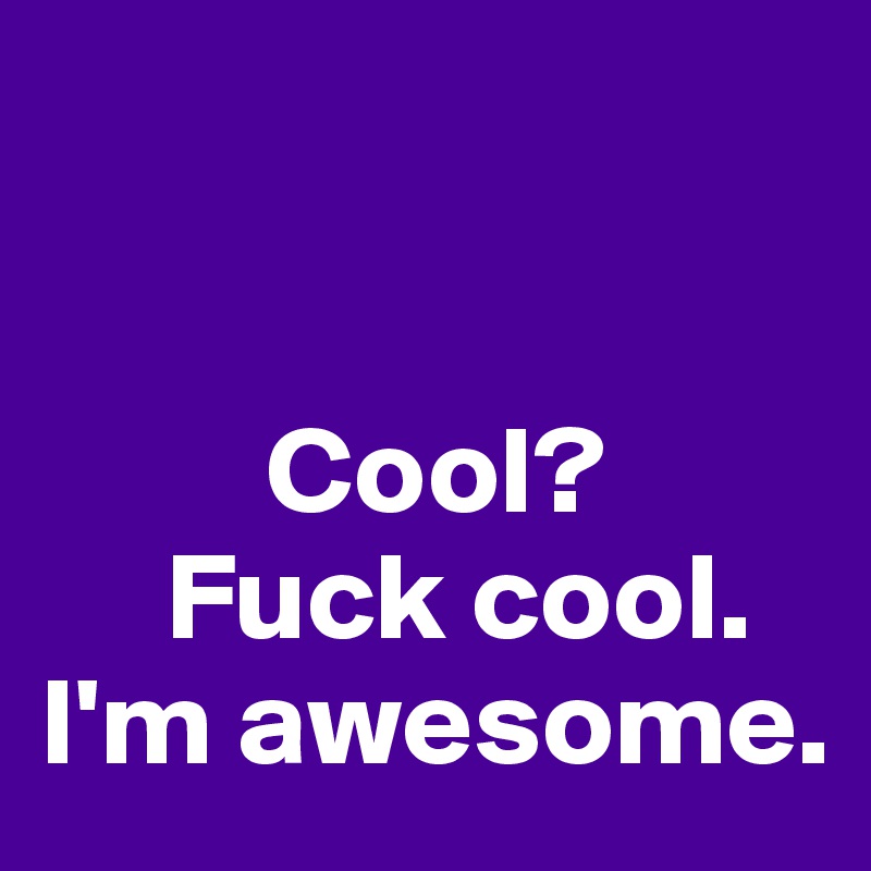 


         Cool?
     Fuck cool.
I'm awesome.