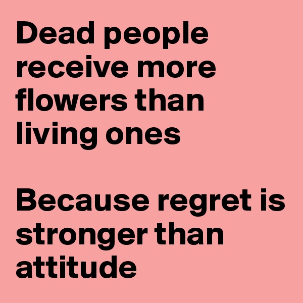 Dead people receive more flowers than living ones

Because regret is stronger than attitude 
