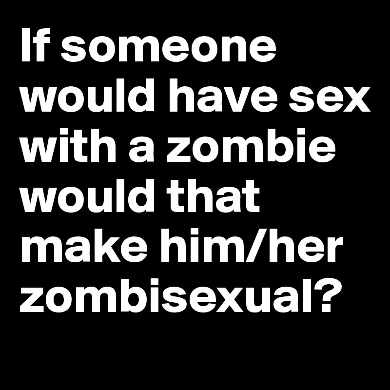 If someone would have sex with a zombie would that make him/her zombisexual?