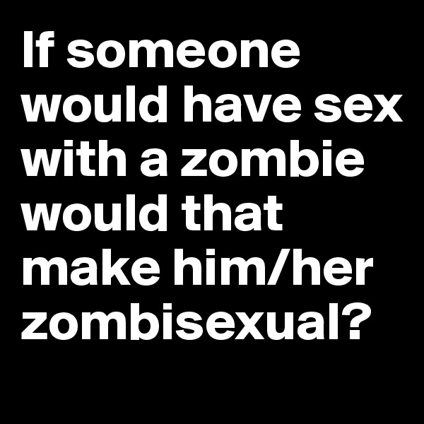 If someone would have sex with a zombie would that make him/her zombisexual?