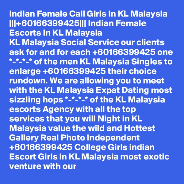 Indian Female Call Girls In KL Malaysia |||+60166399425||| Indian Female Escorts In KL Malaysia
KL Malaysia Social Service our clients ask for and for each +60166399425 one *-*-*-* of the men KL Malaysia Singles to enlarge +60166399425 their choice rundown. We are allowing you to meet with the KL Malaysia Expat Dating most sizzling hops *-*-*-* of the KL Malaysia escorts Agency with all the top services that you will Night in KL Malaysia value the wild and Hottest Gallery Real Photo Independent +60166399425 College Girls indian Escort Girls in KL Malaysia most exotic venture with our
