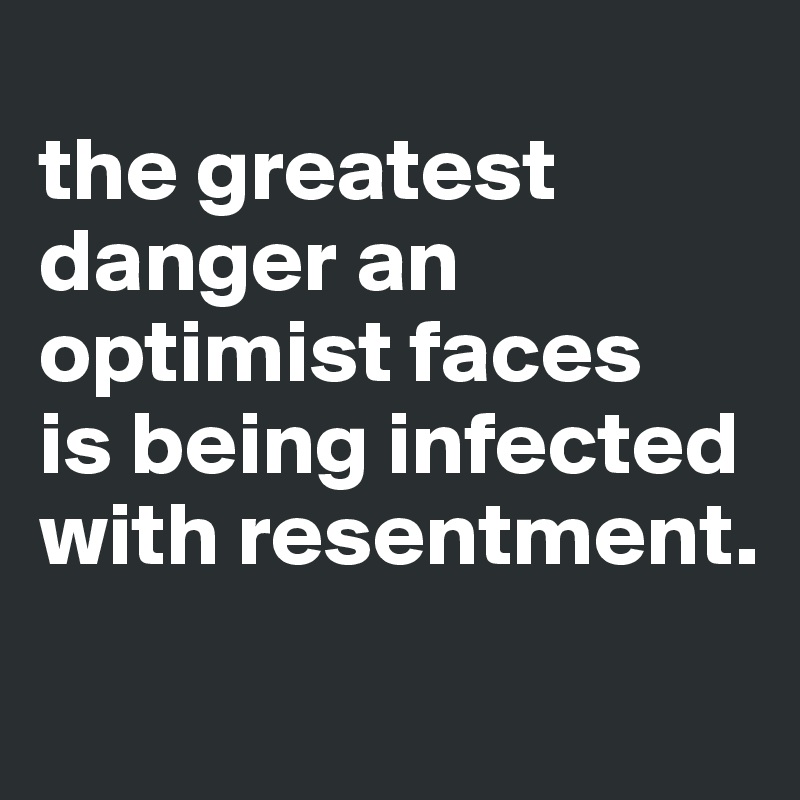 
the greatest danger an optimist faces
is being infected with resentment.
