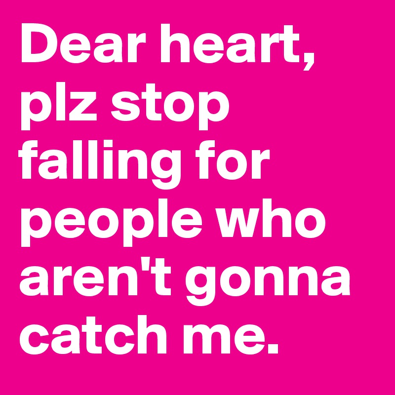 Dear heart, plz stop falling for people who aren't gonna catch me. 