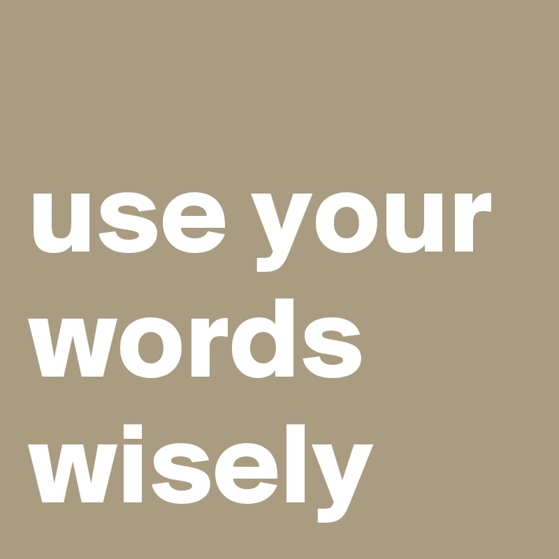 
use your words wisely