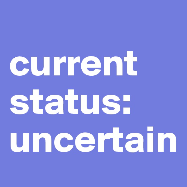 
current status:
uncertain