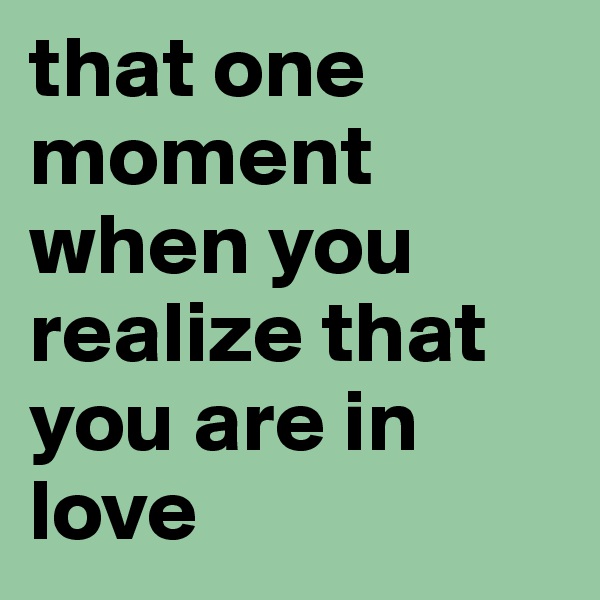 that one moment when you realize that you are in love 