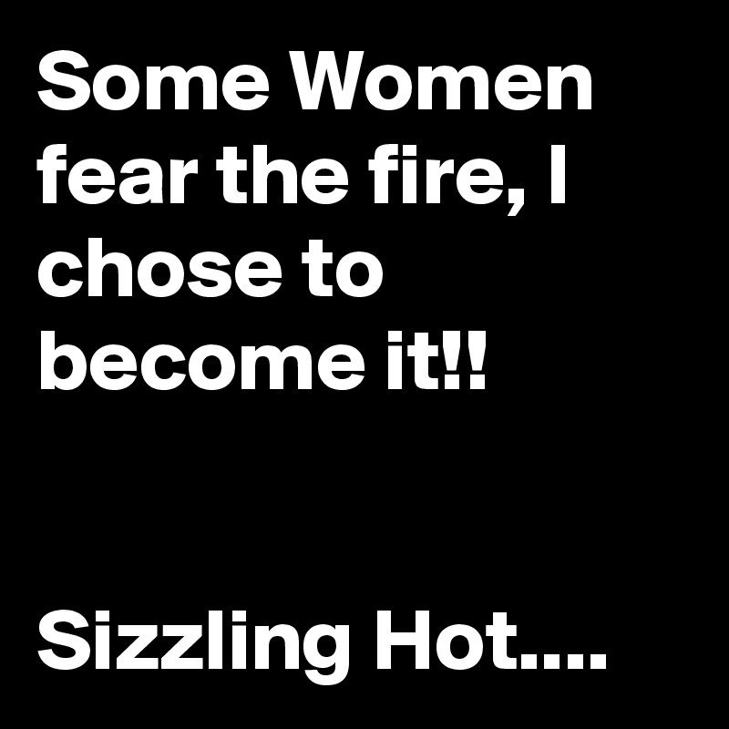Some Women fear the fire, I chose to become it!!


Sizzling Hot....