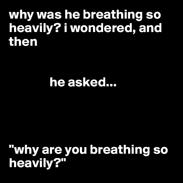 why was he breathing so heavily? i wondered, and then


               he asked...




"why are you breathing so heavily?"