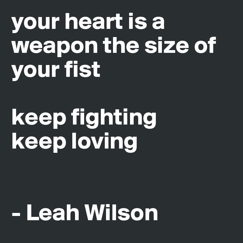 your heart is a weapon the size of your fist

keep fighting
keep loving


- Leah Wilson