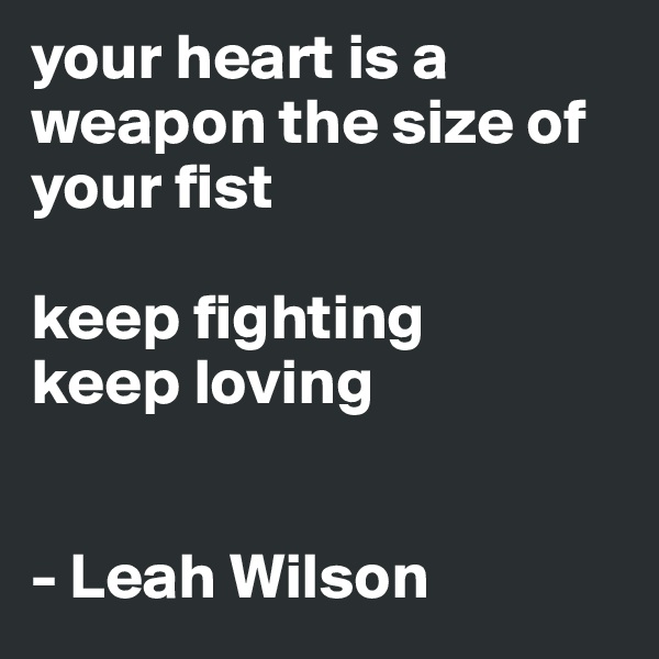 your heart is a weapon the size of your fist

keep fighting
keep loving


- Leah Wilson