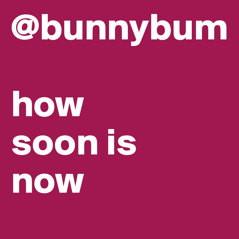 @bunnybum

how 
soon is 
now