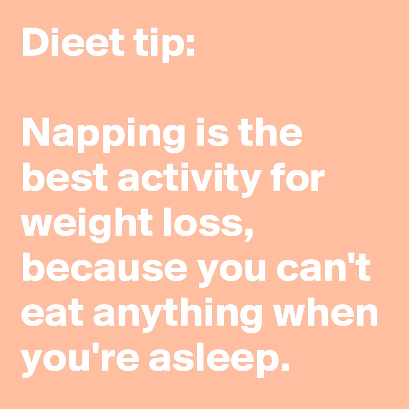 Dieet tip:

Napping is the best activity for weight loss, because you can't eat anything when you're asleep.