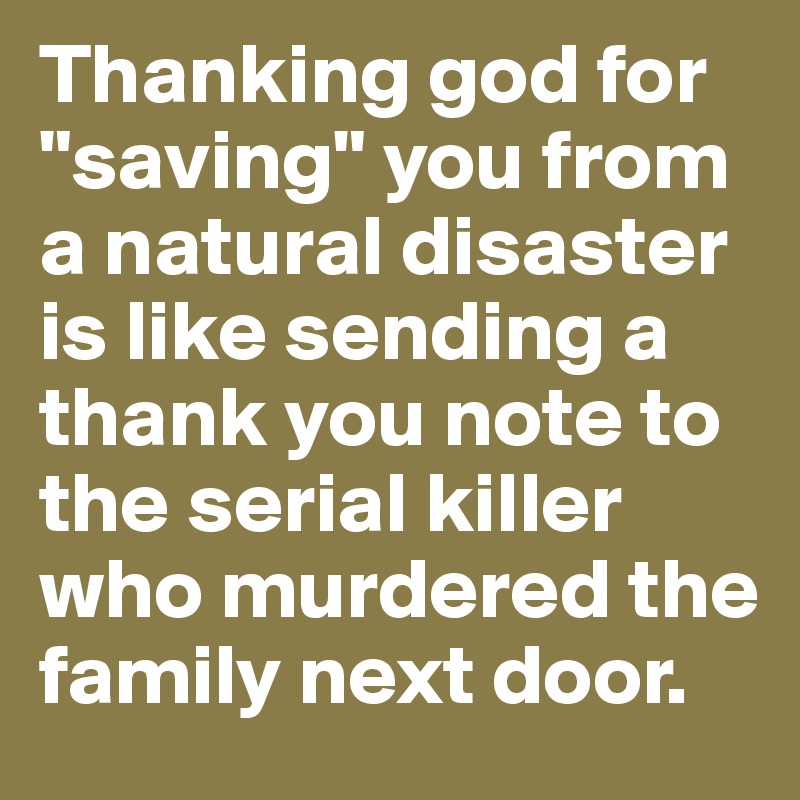 Thanking god for "saving" you from a natural disaster is like sending a thank you note to the serial killer who murdered the family next door. 