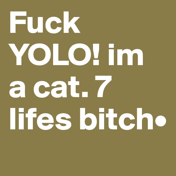 Fuck YOLO! im a cat. 7 lifes bitch•