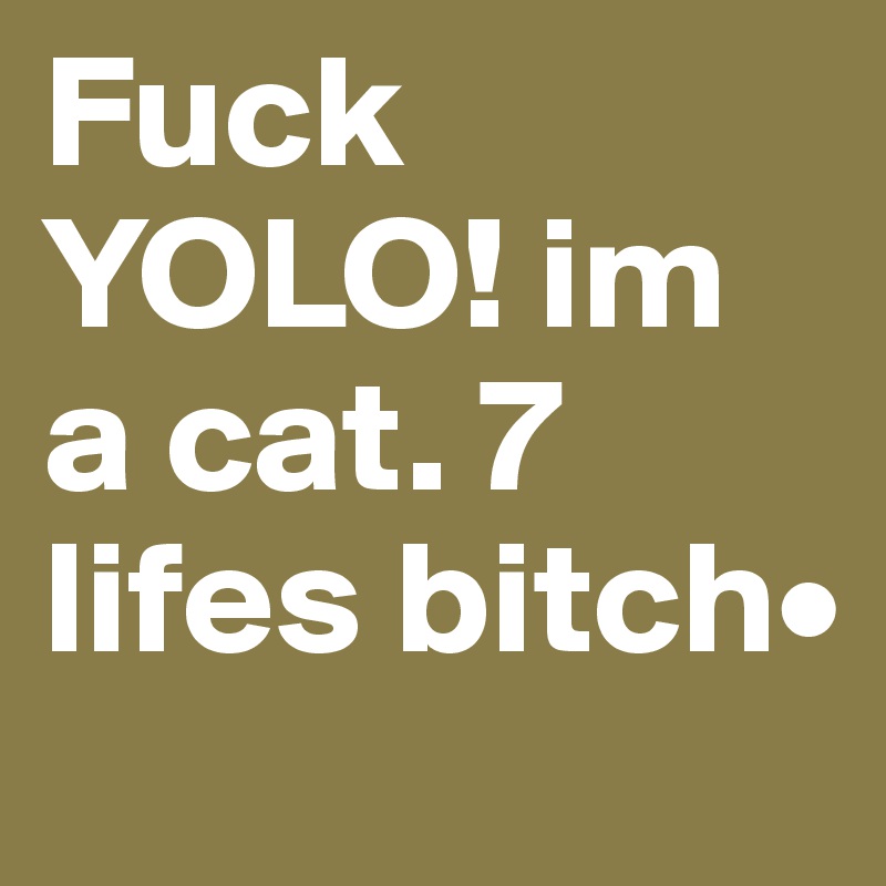 Fuck YOLO! im a cat. 7 lifes bitch•