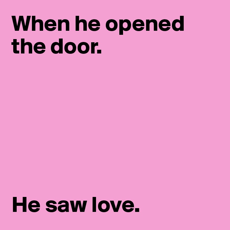 When he opened the door. 






He saw love.