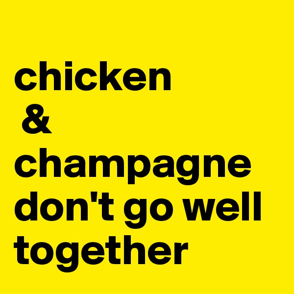 
chicken
 & champagne don't go well together