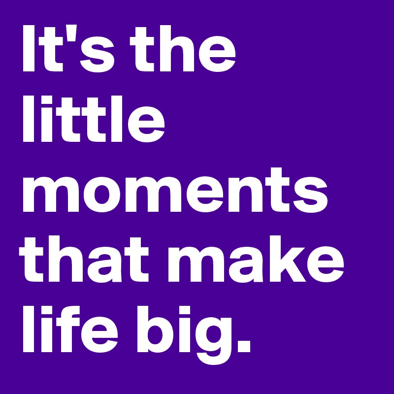 It's the little moments that make life big. 