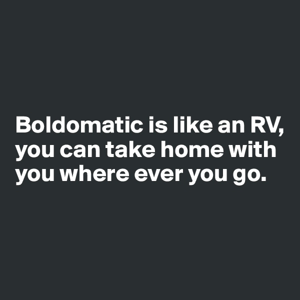 



Boldomatic is like an RV, you can take home with you where ever you go.



