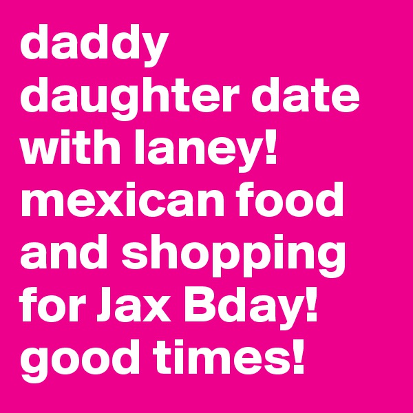 daddy daughter date with laney! mexican food and shopping for Jax Bday! good times! 