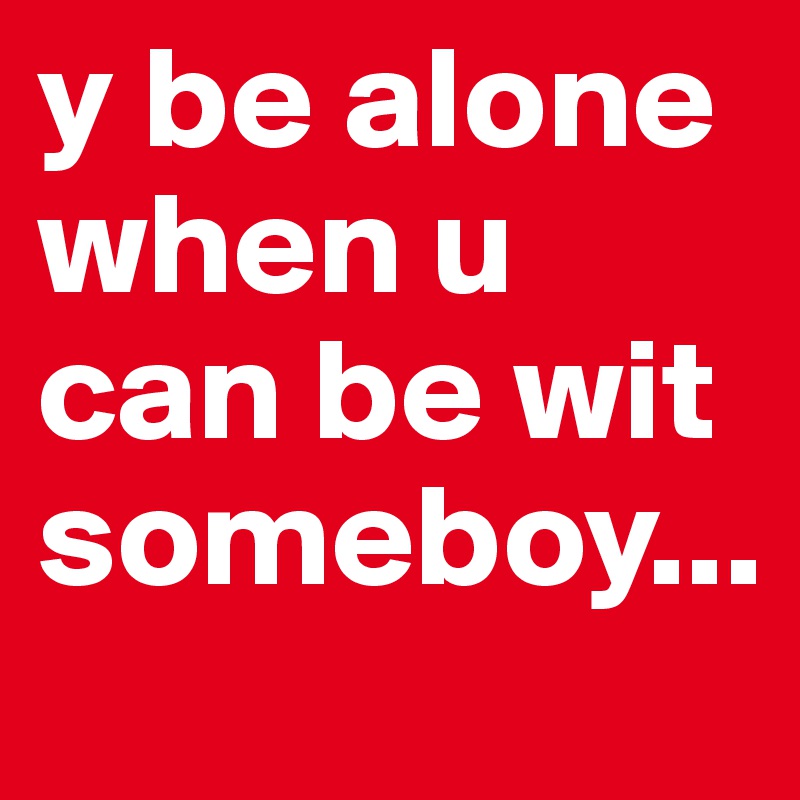 y be alone when u can be wit someboy...