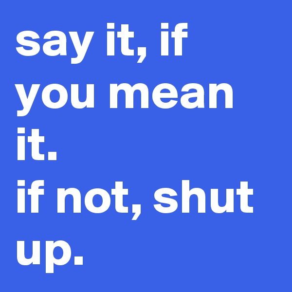 say it, if you mean it.
if not, shut up.