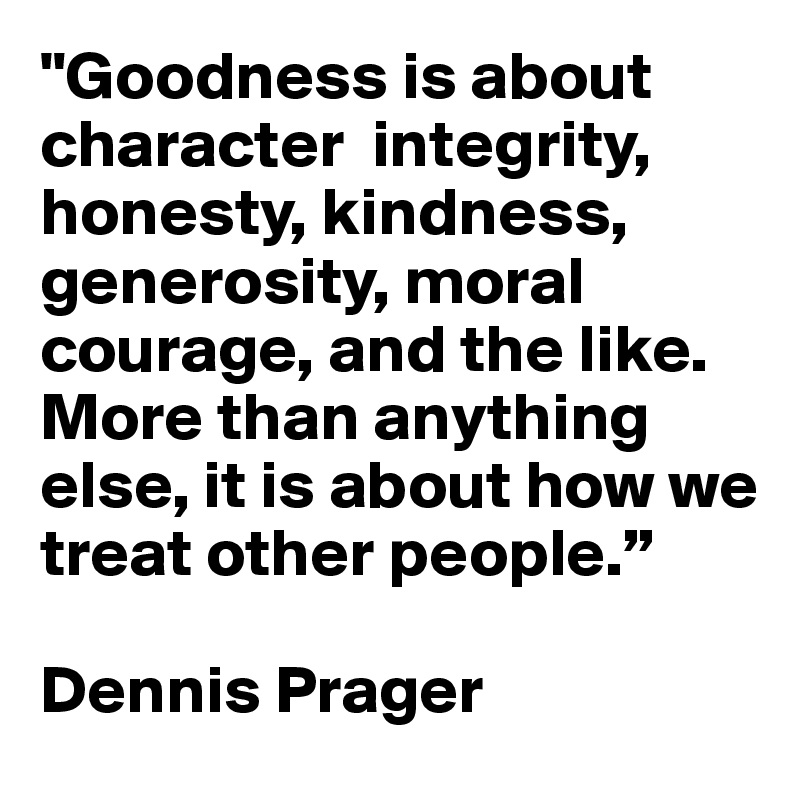 "Goodness is about character  integrity, honesty, kindness, generosity, moral courage, and the like. More than anything else, it is about how we treat other people.”

Dennis Prager