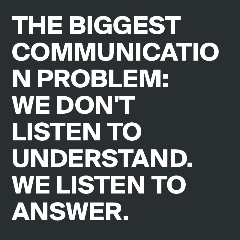THE BIGGEST COMMUNICATION PROBLEM: 
WE DON'T LISTEN TO UNDERSTAND. WE LISTEN TO ANSWER.