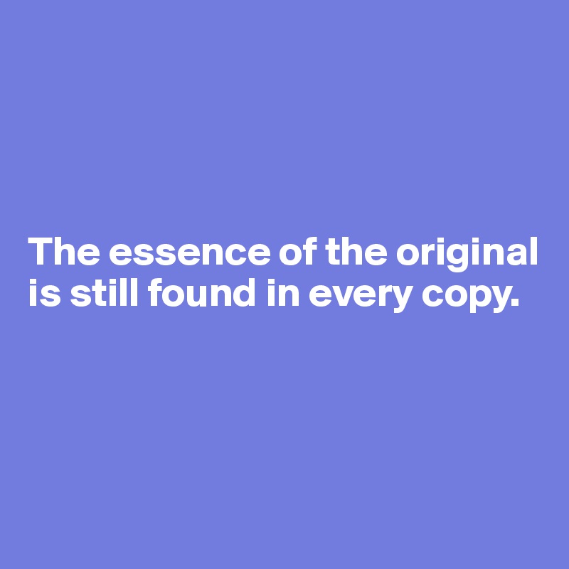




The essence of the original is still found in every copy.




