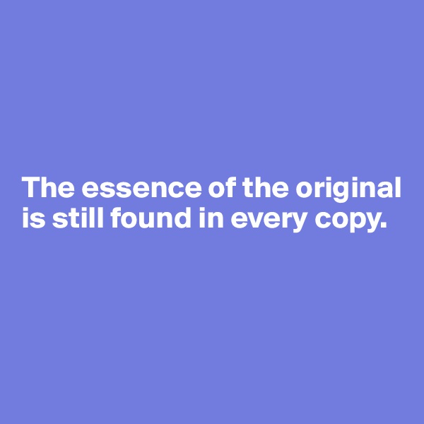 




The essence of the original is still found in every copy.




