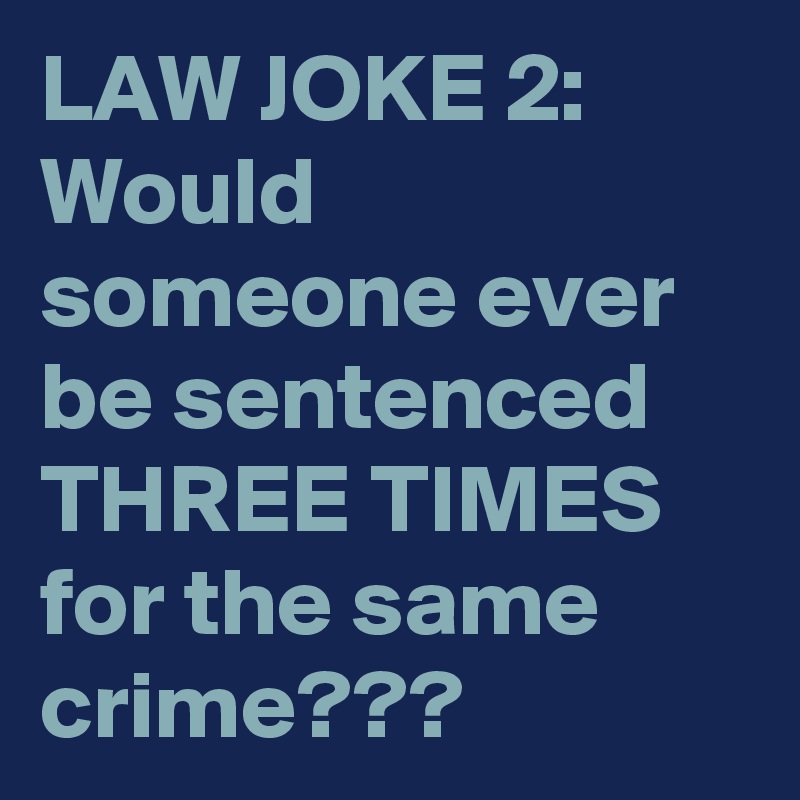 LAW JOKE 2:
Would someone ever be sentenced THREE TIMES for the same crime???
