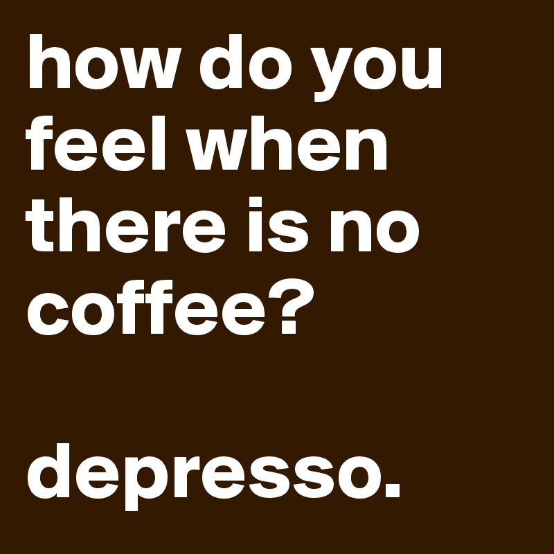 how do you feel when there is no coffee?

depresso.