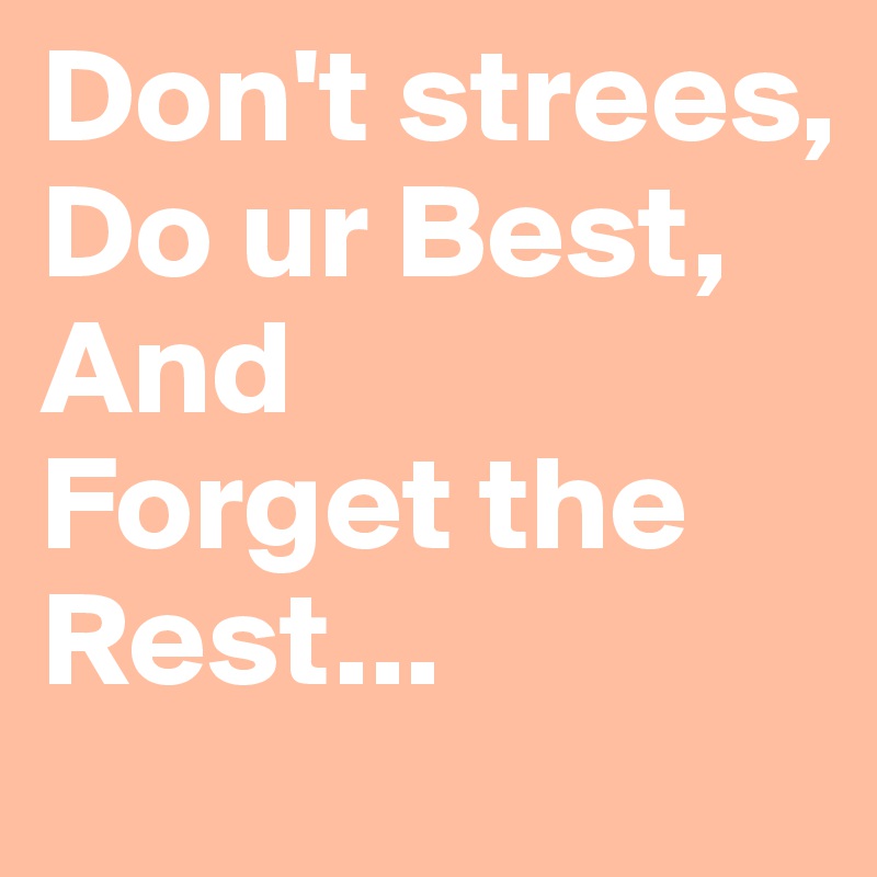 Don't strees,
Do ur Best,
And 
Forget the Rest...