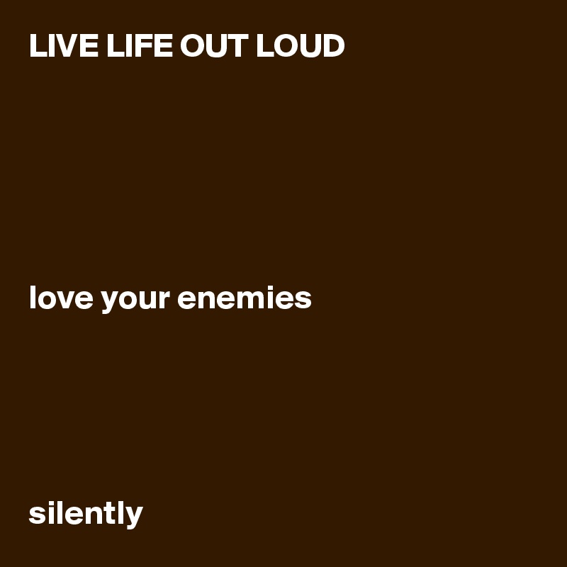 LIVE LIFE OUT LOUD






love your enemies





silently 
