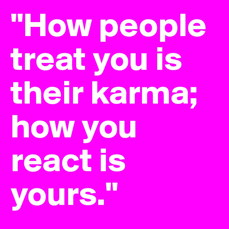"How people treat you is their karma; how you react is yours."