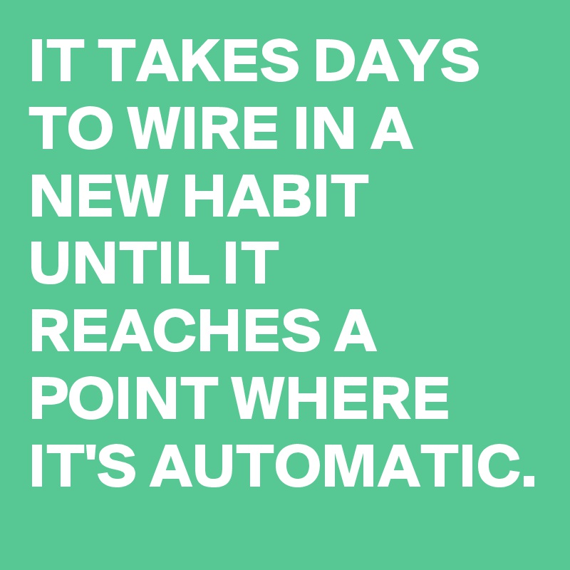 IT TAKES DAYS TO WIRE IN A NEW HABIT UNTIL IT REACHES A POINT WHERE IT'S AUTOMATIC. 