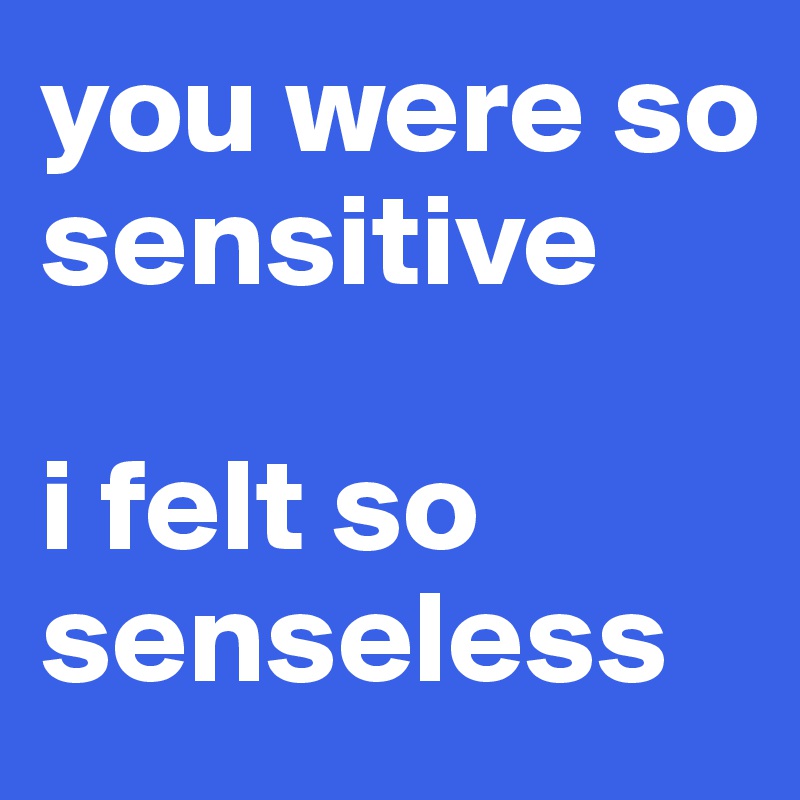 you were so sensitive

i felt so senseless