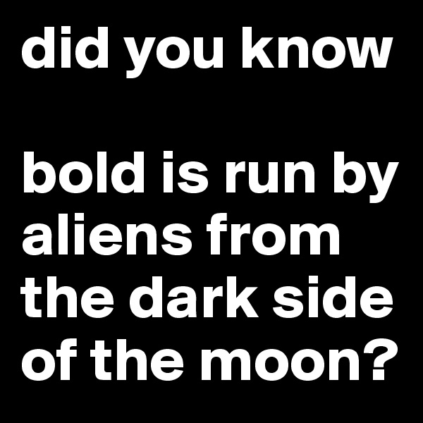 did you know 

bold is run by aliens from the dark side of the moon?