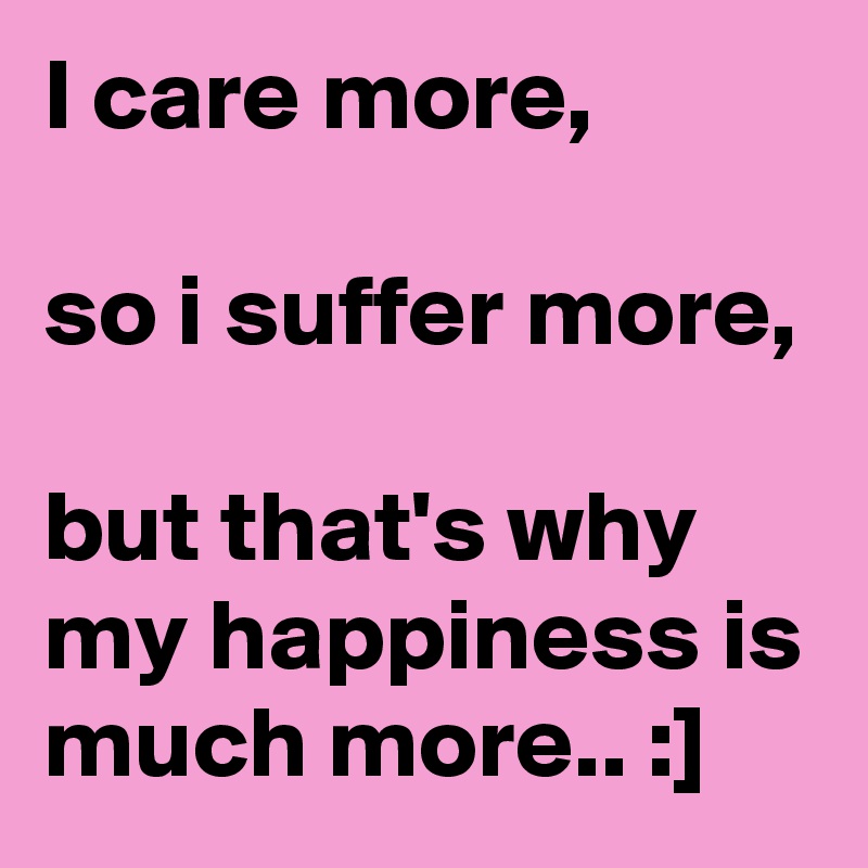 I care more,

so i suffer more,

but that's why my happiness is much more.. :]