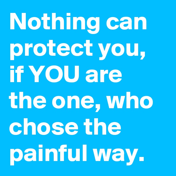 Nothing can protect you, if YOU are the one, who chose the painful way.