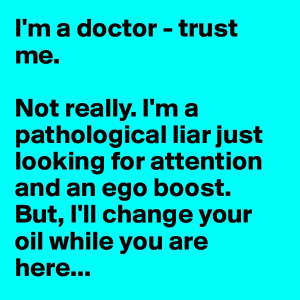 I'm a doctor - trust me.

Not really. I'm a pathological liar just looking for attention and an ego boost. But, I'll change your oil while you are here...