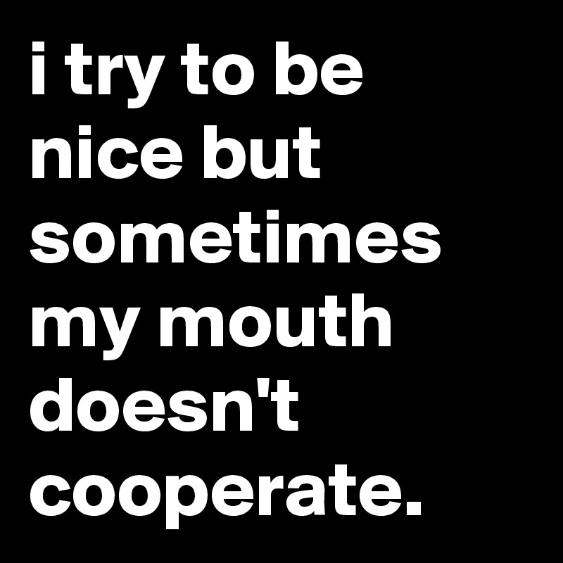 i try to be nice but sometimes my mouth doesn't cooperate.