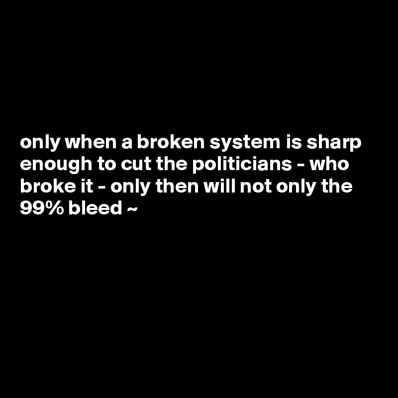 




only when a broken system is sharp enough to cut the politicians - who broke it - only then will not only the 99% bleed ~







