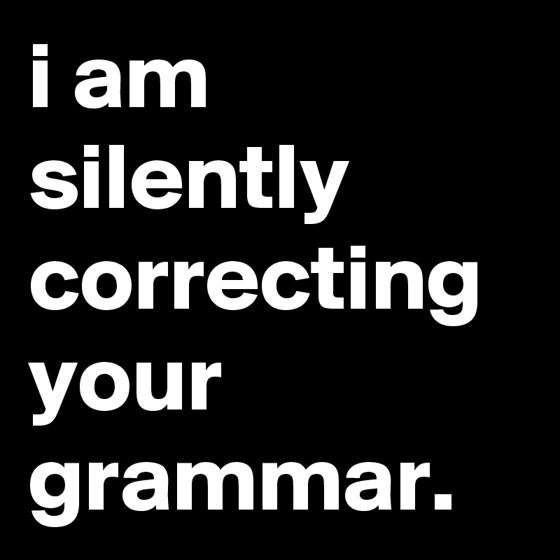 i am silently correcting your grammar.