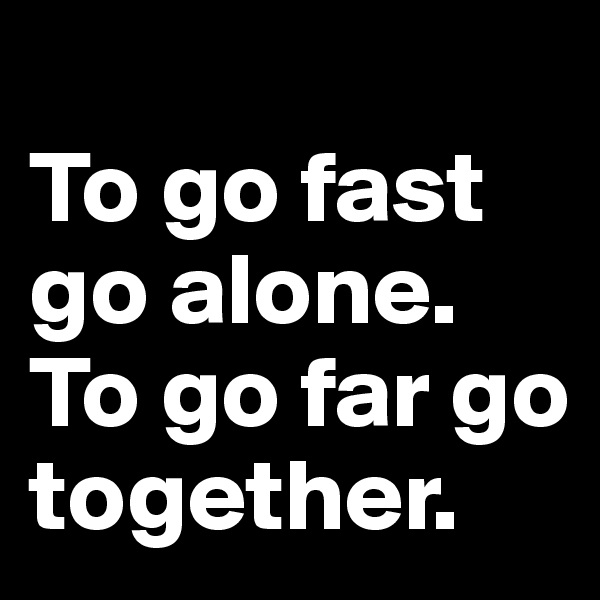                          To go fast go alone. To go far go together.