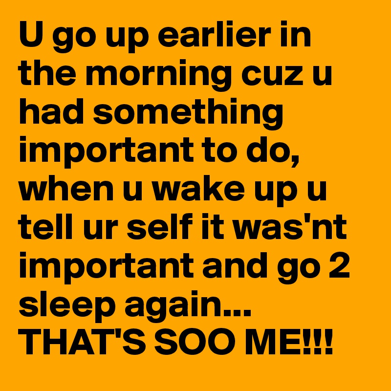 U go up earlier in the morning cuz u had something important to do, when u wake up u tell ur self it was'nt important and go 2 sleep again...
THAT'S SOO ME!!!