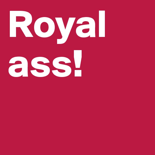 Royal ass!