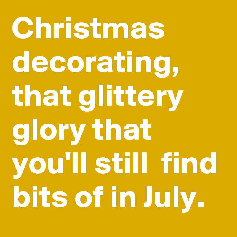 Christmas decorating, that glittery glory that you'll still  find bits of in July. 